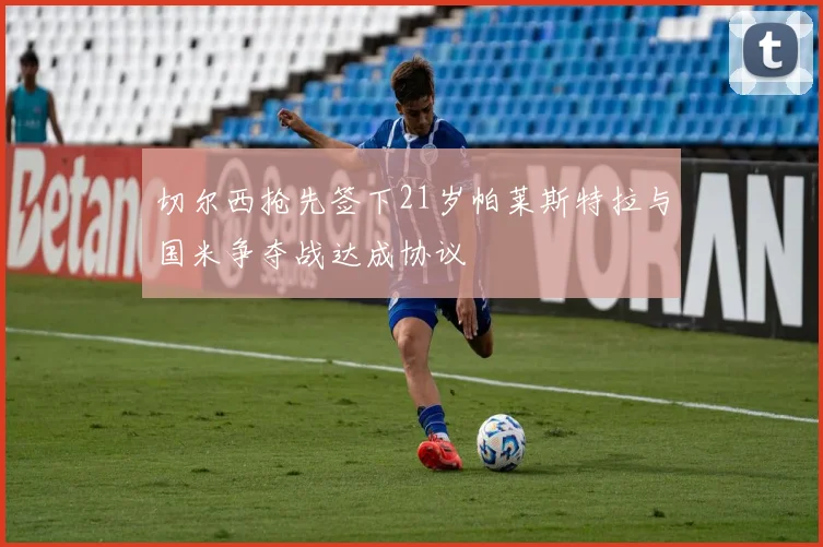 切尔西抢先签下21岁帕莱斯特拉与国米争夺战达成协议