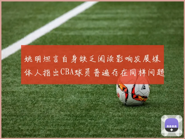 姚明坦言自身缺乏阅读影响发展媒体人指出CBA球员普遍存在同样问题