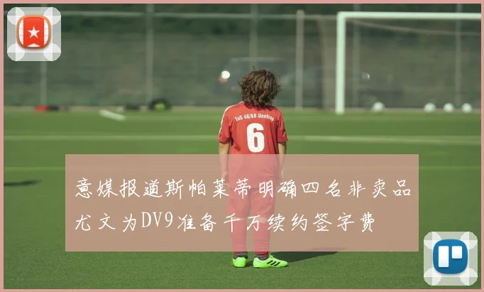 意媒报道斯帕莱蒂明确四名非卖品尤文为DV9准备千万续约签字费