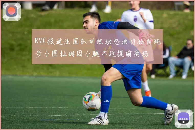 RMC报道法国队训练动态坎特独自跑步小图拉姆因小腿不适提前离场