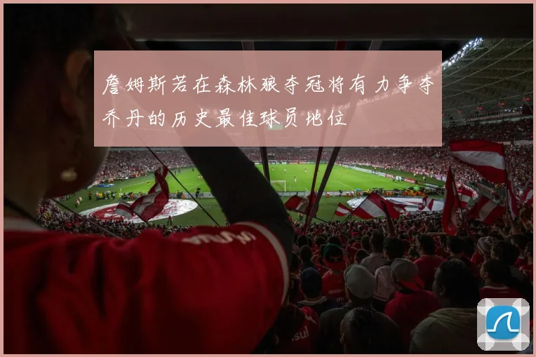 詹姆斯若在森林狼夺冠将有力争夺乔丹的历史最佳球员地位