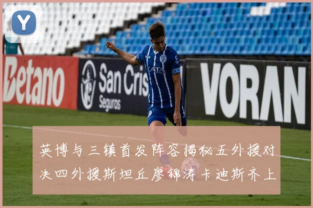 英博与三镇首发阵容揭秘五外援对决四外援斯坦丘廖锦涛卡迪斯齐上阵