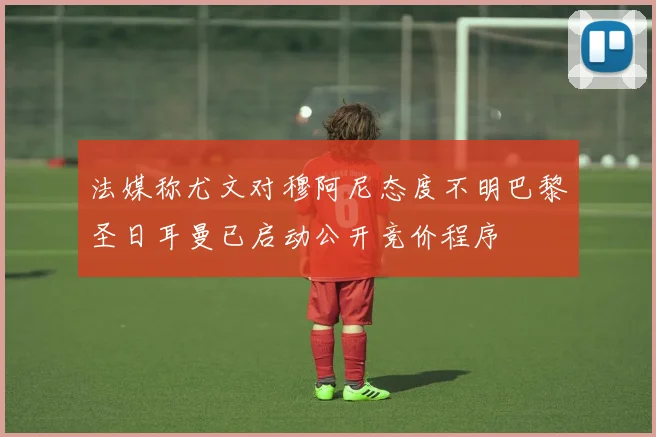 法媒称尤文对穆阿尼态度不明巴黎圣日耳曼已启动公开竞价程序