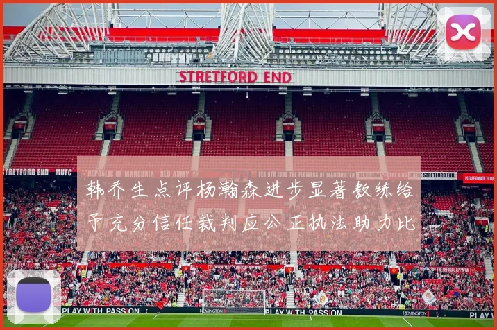 韩乔生点评杨瀚森进步显著教练给予充分信任裁判应公正执法助力比赛发展