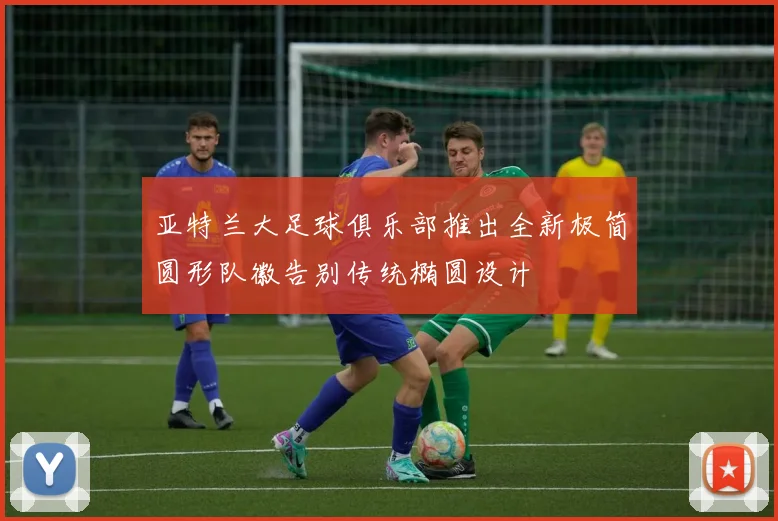 亚特兰大足球俱乐部推出全新极简圆形队徽告别传统椭圆设计