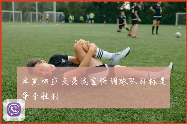 库里回应交易流言强调球队目标是争夺胜利