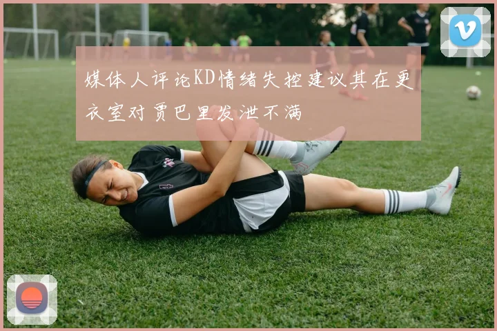 媒体人评论KD情绪失控建议其在更衣室对贾巴里发泄不满