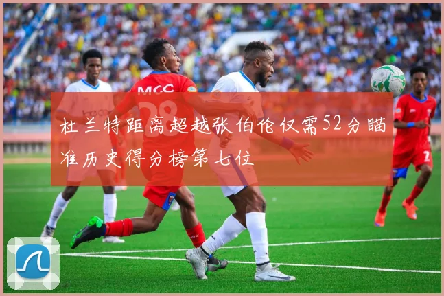 杜兰特距离超越张伯伦仅需52分瞄准历史得分榜第七位