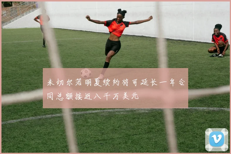 米切尔若明夏续约将可延长一年合同总额接近八千万美元