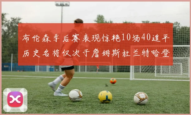 布伦森季后赛表现惊艳10场40追平历史名将仅次于詹姆斯杜兰特哈登
