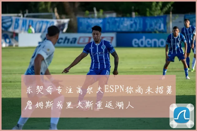 东契奇专注高尔夫ESPN称尚未招募詹姆斯或里夫斯重返湖人