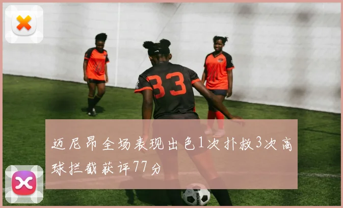 迈尼昂全场表现出色1次扑救3次高球拦截获评77分
