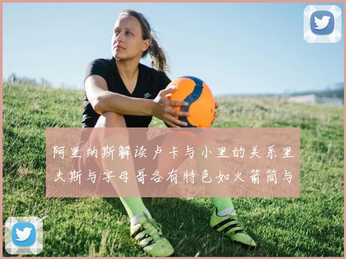阿里纳斯解读卢卡与小里的关系里夫斯与字母哥各有特色如火箭筒与手枪