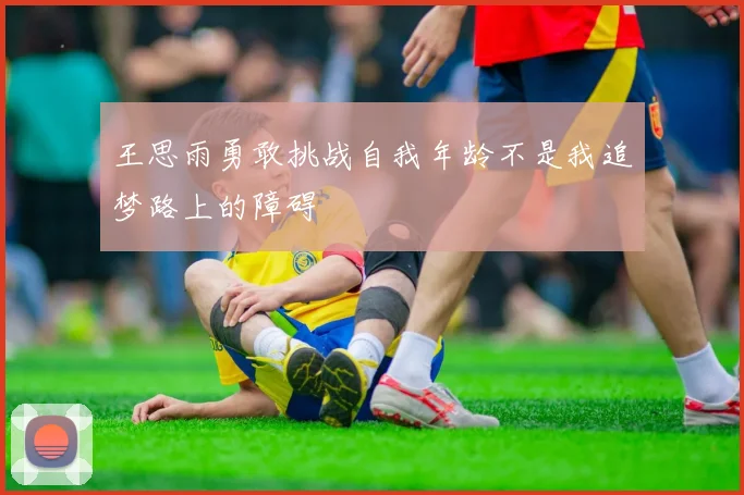 王思雨勇敢挑战自我年龄不是我追梦路上的障碍