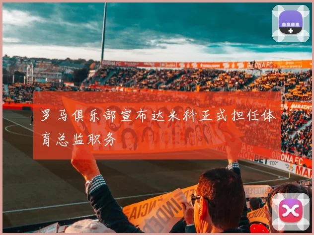 罗马俱乐部宣布达米科正式担任体育总监职务