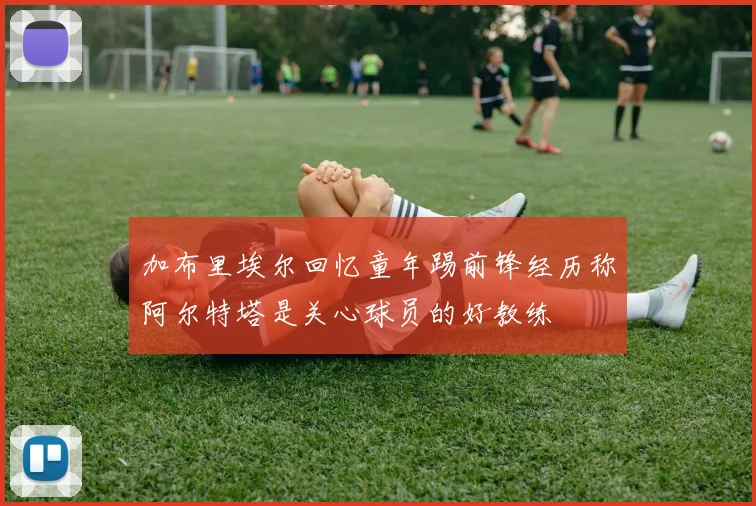 加布里埃尔回忆童年踢前锋经历称阿尔特塔是关心球员的好教练