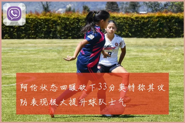 阿伦状态回暖砍下33分奥特称其攻防表现极大提升球队士气