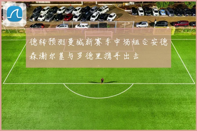 德转预测曼城新赛季中场组合安德森谢尔基与罗德里携手出击