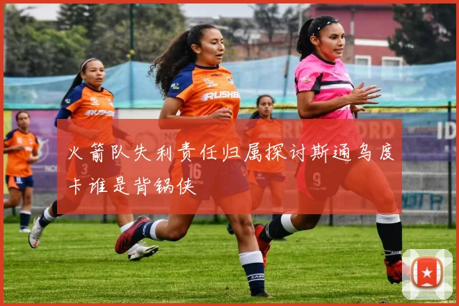 火箭队失利责任归属探讨斯通乌度卡谁是背锅侠
