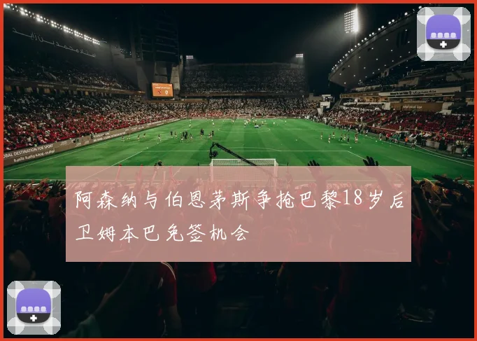 阿森纳与伯恩茅斯争抢巴黎18岁后卫姆本巴免签机会