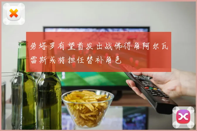 劳塔罗有望首发出战佛得角阿尔瓦雷斯或将担任替补角色