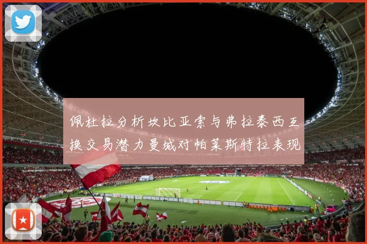 佩杜拉分析坎比亚索与弗拉泰西互换交易潜力曼城对帕莱斯特拉表现出兴趣